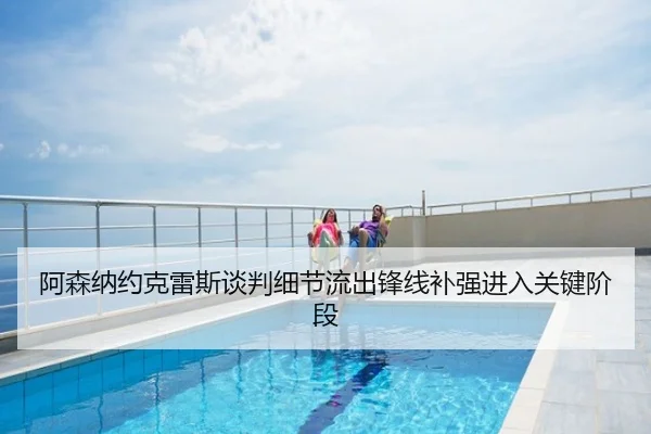 阿森纳约克雷斯谈判细节流出锋线补强进入关键阶段