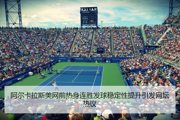 阿尔卡拉斯美网前热身连胜发球稳定性提升引发网坛热议