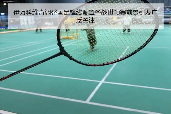 伊万科维奇调整国足锋线配置备战世预赛前景引发广泛关注