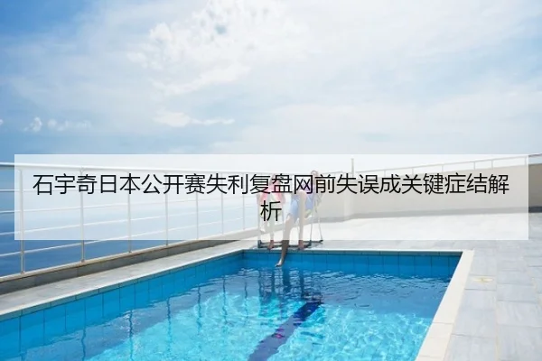 石宇奇日本公开赛失利复盘网前失误成关键症结解析