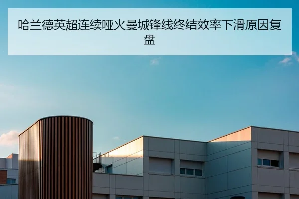 哈兰德英超连续哑火曼城锋线终结效率下滑原因复盘