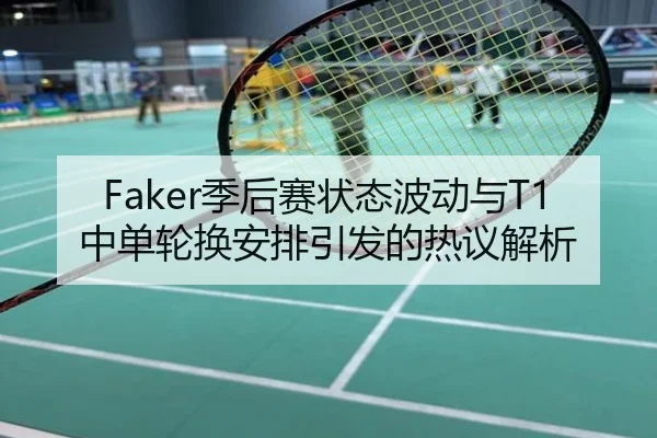 Faker季后赛状态波动与T1中单轮换安排引发的热议解析