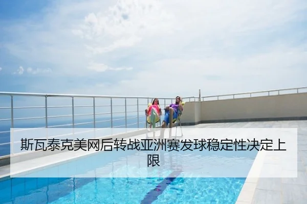 斯瓦泰克美网后转战亚洲赛发球稳定性决定上限